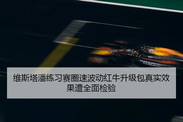 维斯塔潘练习赛圈速波动红牛升级包真实效果遭全面检验