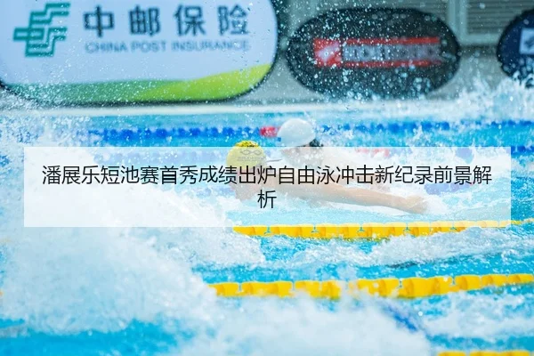 潘展乐短池赛首秀成绩出炉自由泳冲击新纪录前景解析